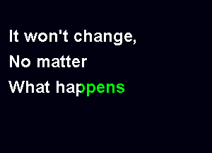 It won't change,
No matter

What happens