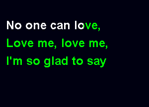 No one can love,
Love me, love me,

I'm so glad to say