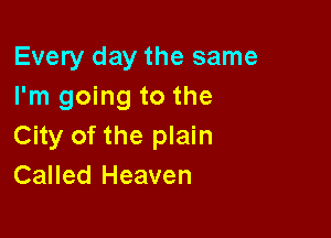 Every day the same
I'm going to the

City of the plain
Called Heaven