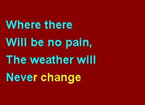 Where there
Will be no pain,

The weather will
Neverchange