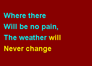 Where there
Will be no pain,

The weather will
Neverchange