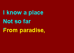 I know a place
Not so far

From paradise,