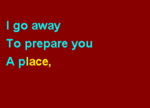 I go away
To prepare you

A place,