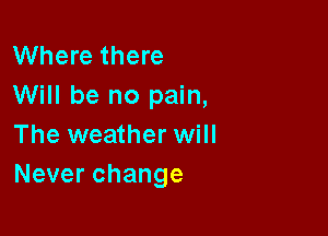 Where there
Will be no pain,

The weather will
Neverchange