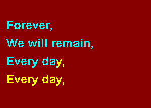 Forever,
We will remain,

Every day,
Every day,
