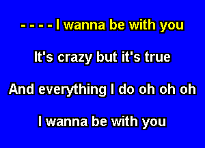 - - - - I wanna be with you
It's crazy but it's true

And everything I do oh oh oh

I wanna be with you