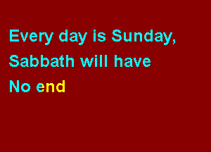 Every day is Sunday,
Sabbath will have

No end