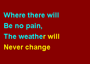 Where there will
Be no pain,

The weather will
Neverchange