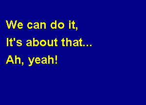 We can do it,
It's about that...

Ah, yeah!