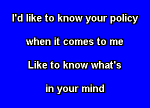 I'd like to know your policy
when it comes to me

Like to know what's

in your mind