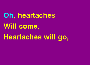 Oh, heartaches
Will come,

Heartaches will go,