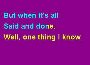 But when it's all
Said and done,

Well, one thing I know