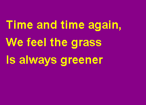 Time and time again,
We feel the grass

Is always greener