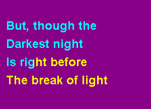 But, though the
Darkest night

Is right before
The break of light