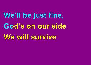 We'll be just fine,
God's on our side

We will survive