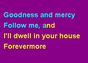 Goodness and mercy
Follow me, and

I'll dwell in your house
Forevermore