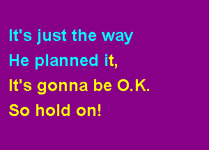 It's just the way
He planned it,

It's gonna be OK.
80 hold on!