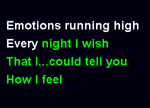 Emotions running high
Every night I wish

That l...could tell you
How I feel