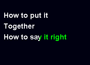 How to put it
Together

How to say it right