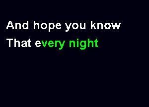 And hope you know
That every night