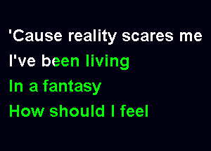 'Cause reality scares me
I've been living

In a fantasy
How should I feel