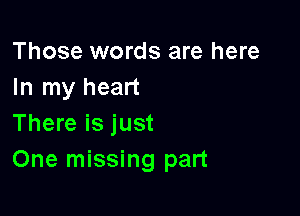 Those words are here
In my heart

There is just
One missing part