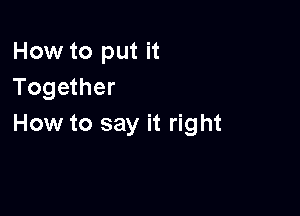 How to put it
Together

How to say it right