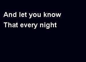 And let you know
That every night