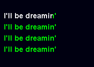 I'll be dreamin'
I'll be dreamin'

I'll be dreamin'
I'll be dreamin'