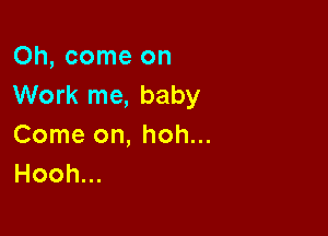 Oh, come on
Work me, baby

Come on, hoh...
Hoohu.