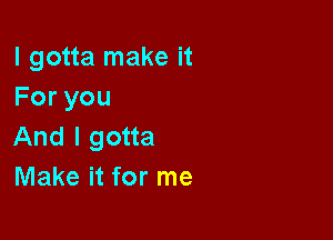 I gotta make it
Foryou

And I gotta
Make it for me