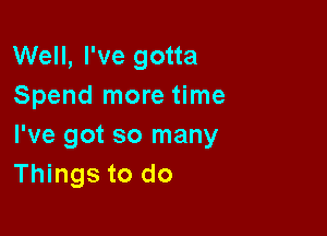 Well, I've gotta
Spend more time

I've got so many
Things to do