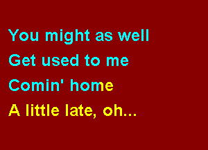 You might as well
Get used to me

Comin' home
A little late, oh...