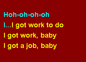 Hoh-oh-oh-oh
I...I got work to do

I got work, baby
I got a job, baby