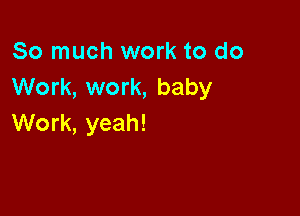 So much work to do
Work, work, baby

Work, yeah!