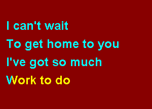 I can't wait
To get home to you

I've got so much
Work to do