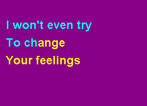 I won't even try
To change

Your feelings