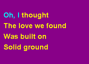 Oh, lthought
The love we found

Was built on
Solid ground