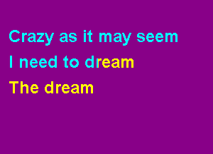Crazy as it may seem
I need to dream

The dream