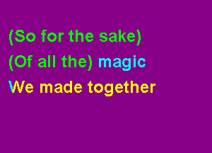 (So for the sake)
(Of all the) magic

We made together