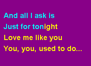 And all I ask is
Just for tonight

Love me like you
You, you, used to do...