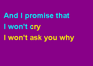 And I promise that
I won't cry

I won't ask you why