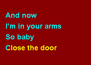 And now
I'm in your arms

So baby
Close the door