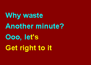 Why waste
Another minute?

Ooo, let's
Get right to it