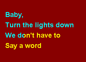 Baby,
Turn the lights down

We don't have to
Say a word