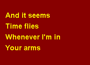 And it seems
Time flies

Whenever I'm in
Your arms