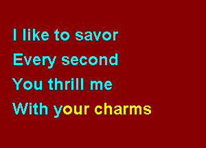 I like to savor
Every second

You thrill me
With your charms