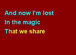 And now I'm lost
In the magic

That we share