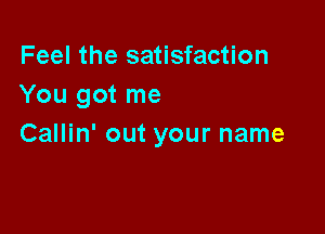 Feel the satisfaction
You got me

Callin' out your name