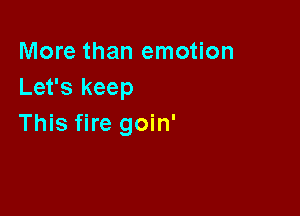 More than emotion
Let's keep

This fire goin'